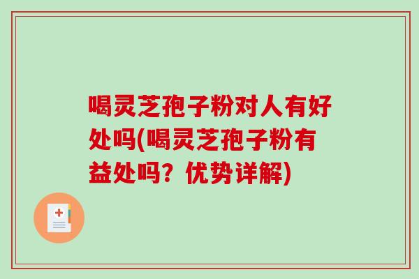 喝灵芝孢子粉对人有好处吗(喝灵芝孢子粉有益处吗?优势详解)-第1张图片-破壁灵芝孢子粉研究指南 喝灵芝孢子粉对人有好处吗(喝灵芝孢子粉有益处吗?优势详解)-第1张图片-破壁灵芝孢子粉研究指南