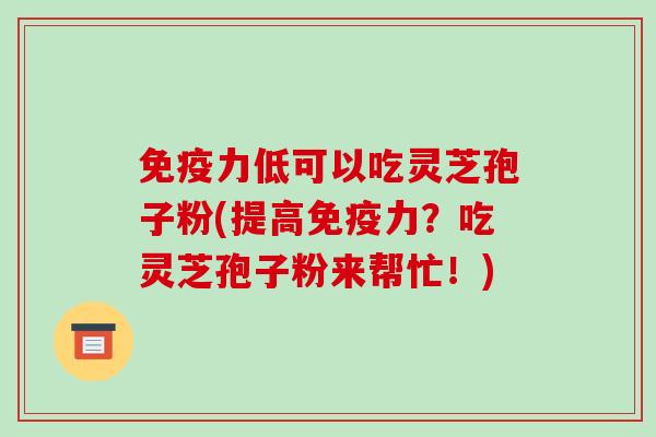 免疫力低可以吃灵芝孢子粉(提高免疫力？吃灵芝孢子粉来帮忙！)-第1张图片-破壁灵芝孢子粉研究指南