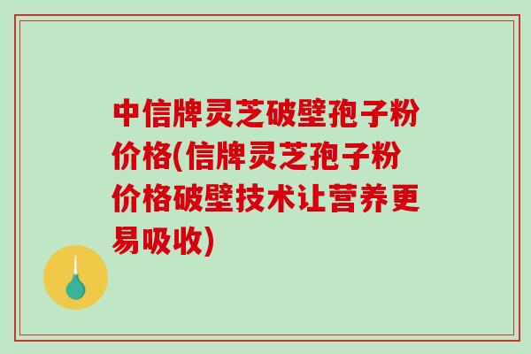 中信牌灵芝破壁孢子粉价格(信牌灵芝孢子粉价格破壁技术让营养更易吸收)-第1张图片-破壁灵芝孢子粉研究指南 中信牌灵芝破壁孢子粉价格(信牌灵芝孢子粉价格破壁技术让营养更易吸收)-第1张图片-破壁灵芝孢子粉研究指南