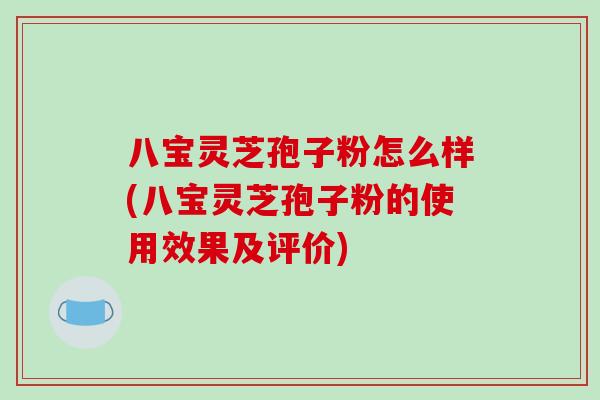 八宝灵芝孢子粉怎么样(八宝灵芝孢子粉的使用效果及评价)-第1张图片-破壁灵芝孢子粉研究指南 八宝灵芝孢子粉怎么样(八宝灵芝孢子粉的使用效果及评价)-第1张图片-破壁灵芝孢子粉研究指南