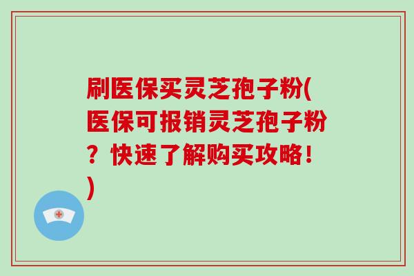 刷医保买灵芝孢子粉(医保可报销灵芝孢子粉?快速了解购买攻略!)-第1张图片-破壁灵芝孢子粉研究指南 刷医保买灵芝孢子粉(医保可报销灵芝孢子粉?快速了解购买攻略!)-第1张图片-破壁灵芝孢子粉研究指南