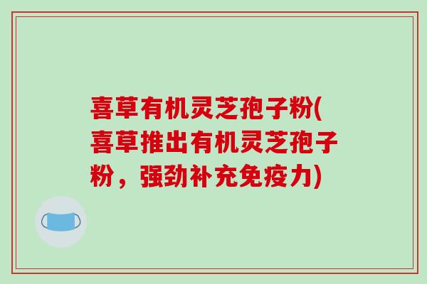 喜草有机灵芝孢子粉(喜草推出有机灵芝孢子粉,强劲补充免疫力)-第1张图片-破壁灵芝孢子粉研究指南 喜草有机灵芝孢子粉(喜草推出有机灵芝孢子粉,强劲补充免疫力)-第1张图片-破壁灵芝孢子粉研究指南
