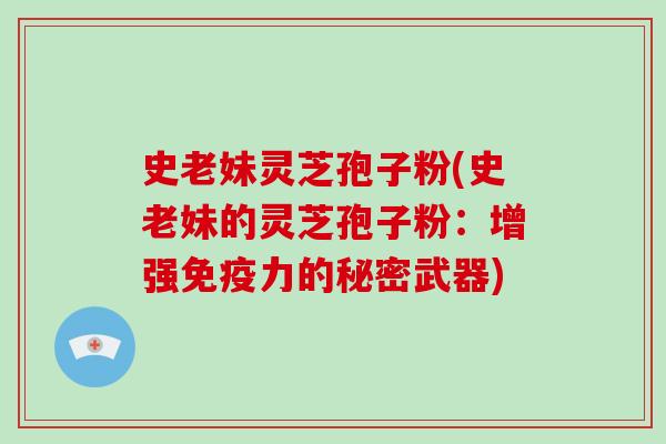 史老妹灵芝孢子粉(史老妹的灵芝孢子粉:增强免疫力的秘密武器)-第1张图片-破壁灵芝孢子粉研究指南 史老妹灵芝孢子粉(史老妹的灵芝孢子粉:增强免疫力的秘密武器)-第1张图片-破壁灵芝孢子粉研究指南