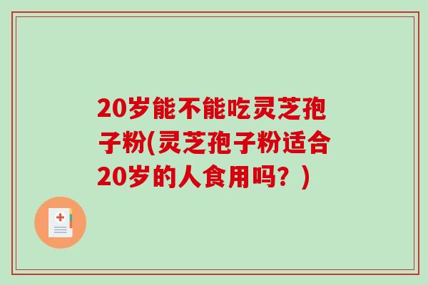 20岁能不能吃灵芝孢子粉(灵芝孢子粉适合20岁的人食用吗？)-第1张图片-破壁灵芝孢子粉研究指南