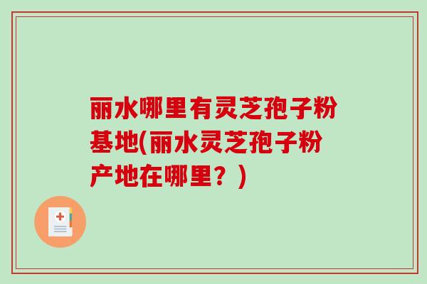 丽水哪里有灵芝孢子粉基地(丽水灵芝孢子粉产地在哪里?)-第1张图片-破壁灵芝孢子粉研究指南 丽水哪里有灵芝孢子粉基地(丽水灵芝孢子粉产地在哪里?)-第1张图片-破壁灵芝孢子粉研究指南