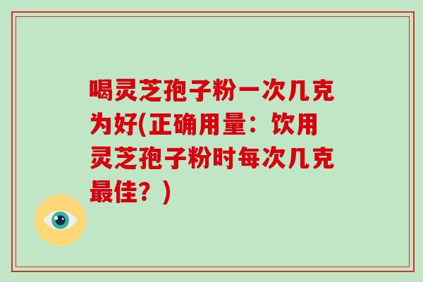 喝灵芝孢子粉一次几克为好(正确用量:饮用灵芝孢子粉时每次几克最佳?)-第1张图片-破壁灵芝孢子粉研究指南 喝灵芝孢子粉一次几克为好(正确用量:饮用灵芝孢子粉时每次几克最佳?)-第1张图片-破壁灵芝孢子粉研究指南