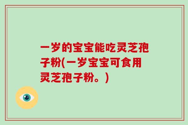 一岁的宝宝能吃灵芝孢子粉(一岁宝宝可食用灵芝孢子粉。)-第1张图片-破壁灵芝孢子粉研究指南
