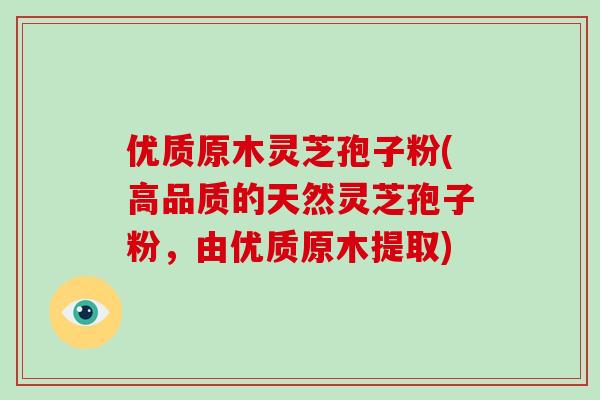 优质原木灵芝孢子粉(高品质的天然灵芝孢子粉,由优质原木提取)-第1张图片-破壁灵芝孢子粉研究指南 优质原木灵芝孢子粉(高品质的天然灵芝孢子粉,由优质原木提取)-第1张图片-破壁灵芝孢子粉研究指南