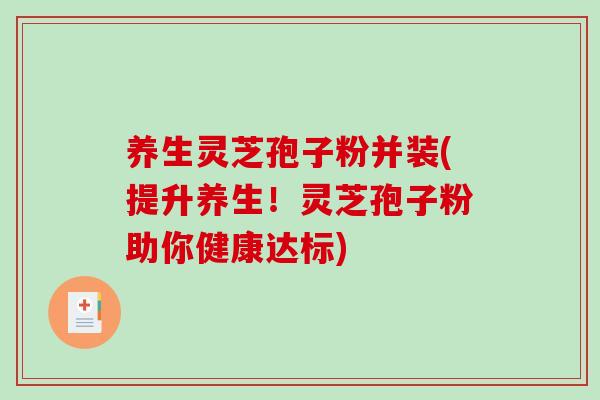 养生灵芝孢子粉并装(提升养生!灵芝孢子粉助你健康达标)-第1张图片-破壁灵芝孢子粉研究指南 养生灵芝孢子粉并装(提升养生!灵芝孢子粉助你健康达标)-第1张图片-破壁灵芝孢子粉研究指南