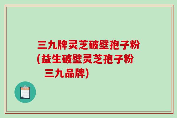 三九牌灵芝破壁孢子粉(益生破壁灵芝孢子粉 三九品牌)-第1张图片-破壁灵芝孢子粉研究指南 三九牌灵芝破壁孢子粉(益生破壁灵芝孢子粉 三九品牌)-第1张图片-破壁灵芝孢子粉研究指南