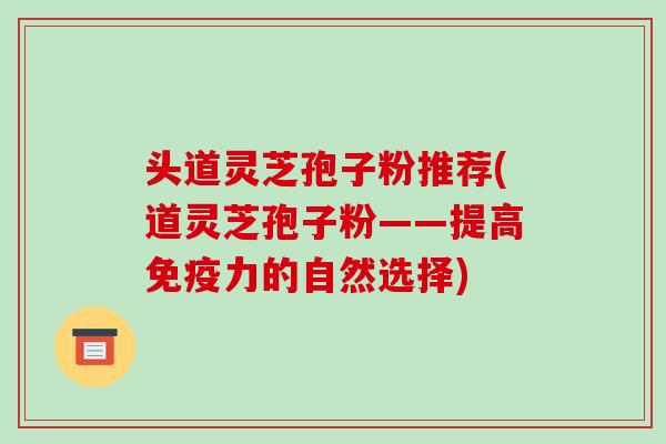 头道灵芝孢子粉推荐(道灵芝孢子粉——提高免疫力的自然选择)-第1张图片-破壁灵芝孢子粉研究指南