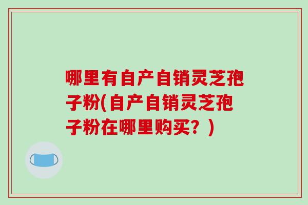 哪里有自产自销灵芝孢子粉(自产自销灵芝孢子粉在哪里购买？)-第1张图片-破壁灵芝孢子粉研究指南