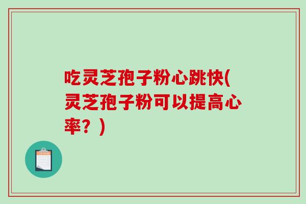 吃灵芝孢子粉心跳快(灵芝孢子粉可以提高心率?)-第1张图片-破壁灵芝孢子粉研究指南 吃灵芝孢子粉心跳快(灵芝孢子粉可以提高心率?)-第1张图片-破壁灵芝孢子粉研究指南