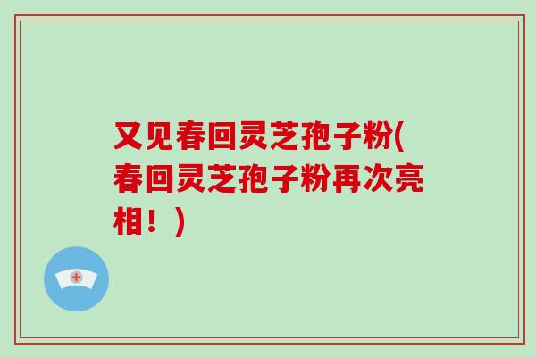 又见春回灵芝孢子粉(春回灵芝孢子粉再次亮相!)-第1张图片-破壁灵芝孢子粉研究指南 又见春回灵芝孢子粉(春回灵芝孢子粉再次亮相!)-第1张图片-破壁灵芝孢子粉研究指南