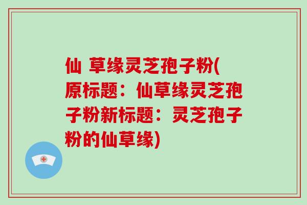 仙 草缘灵芝孢子粉(原标题:仙草缘灵芝孢子粉新标题:灵芝孢子粉的仙草缘)-第1张图片-破壁灵芝孢子粉研究指南 仙 草缘灵芝孢子粉(原标题:仙草缘灵芝孢子粉新标题:灵芝孢子粉的仙草缘)-第1张图片-破壁灵芝孢子粉研究指南