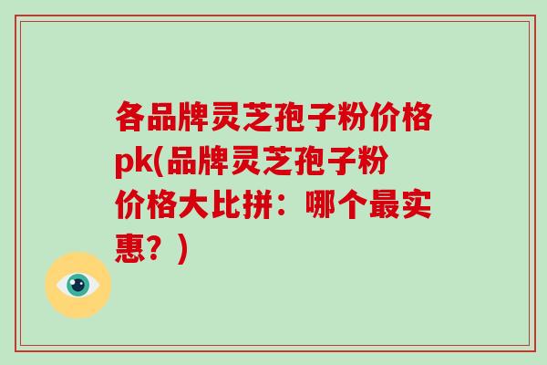 各品牌灵芝孢子粉价格pk(品牌灵芝孢子粉价格大比拼:哪个最实惠?)-第1张图片-破壁灵芝孢子粉研究指南 各品牌灵芝孢子粉价格pk(品牌灵芝孢子粉价格大比拼:哪个最实惠?)-第1张图片-破壁灵芝孢子粉研究指南