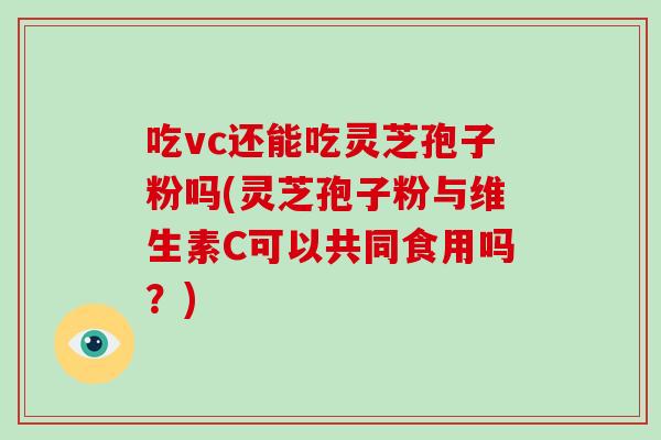 吃vc还能吃灵芝孢子粉吗(灵芝孢子粉与维生素C可以共同食用吗?)-第1张图片-破壁灵芝孢子粉研究指南 吃vc还能吃灵芝孢子粉吗(灵芝孢子粉与维生素C可以共同食用吗?)-第1张图片-破壁灵芝孢子粉研究指南
