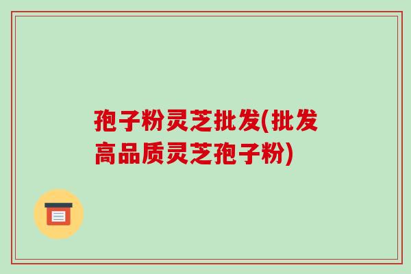 孢子粉灵芝批发(批发高品质灵芝孢子粉)-第1张图片-破壁灵芝孢子粉研究指南 孢子粉灵芝批发(批发高品质灵芝孢子粉)-第1张图片-破壁灵芝孢子粉研究指南