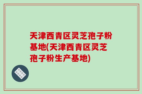 天津西青区灵芝孢子粉基地(天津西青区灵芝孢子粉生产基地)-第1张图片-破壁灵芝孢子粉研究指南 天津西青区灵芝孢子粉基地(天津西青区灵芝孢子粉生产基地)-第1张图片-破壁灵芝孢子粉研究指南