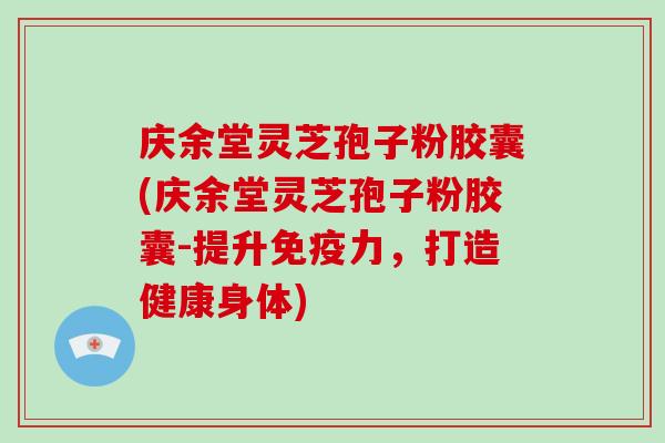 庆余堂灵芝孢子粉胶囊(庆余堂灵芝孢子粉胶囊-提升免疫力,打造健康身体)-第1张图片-破壁灵芝孢子粉研究指南 庆余堂灵芝孢子粉胶囊(庆余堂灵芝孢子粉胶囊-提升免疫力,打造健康身体)-第1张图片-破壁灵芝孢子粉研究指南