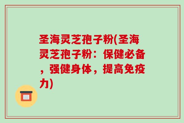 圣海灵芝孢子粉(圣海灵芝孢子粉:保健必备,强健身体,提高免疫力)-第1张图片-破壁灵芝孢子粉研究指南 圣海灵芝孢子粉(圣海灵芝孢子粉:保健必备,强健身体,提高免疫力)-第1张图片-破壁灵芝孢子粉研究指南