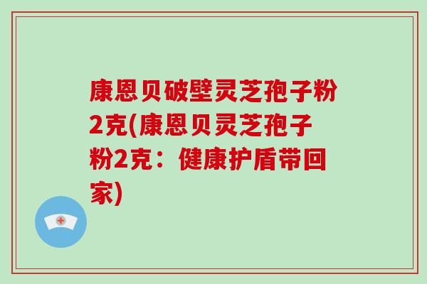 康恩贝破壁灵芝孢子粉2克(康恩贝灵芝孢子粉2克:健康护盾带回家)-第1张图片-破壁灵芝孢子粉研究指南 康恩贝破壁灵芝孢子粉2克(康恩贝灵芝孢子粉2克:健康护盾带回家)-第1张图片-破壁灵芝孢子粉研究指南