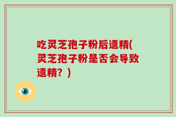 吃灵芝孢子粉后遗精(灵芝孢子粉是否会导致遗精?)-第1张图片-破壁灵芝孢子粉研究指南 吃灵芝孢子粉后遗精(灵芝孢子粉是否会导致遗精?)-第1张图片-破壁灵芝孢子粉研究指南