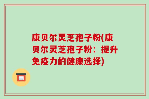 康贝尔灵芝孢子粉(康贝尔灵芝孢子粉：提升免疫力的健康选择)-第1张图片-破壁灵芝孢子粉研究指南