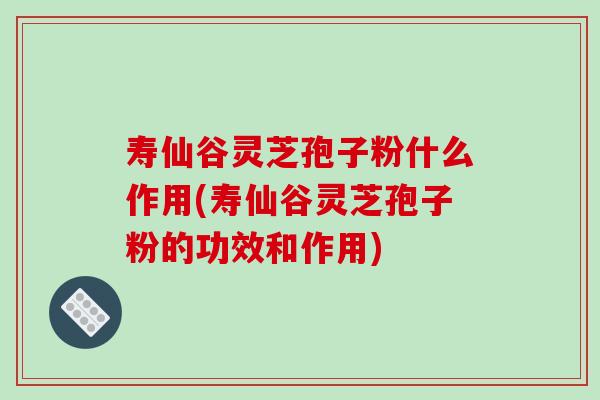 寿仙谷灵芝孢子粉什么作用(寿仙谷灵芝孢子粉的功效和作用)-第1张图片-破壁灵芝孢子粉研究指南