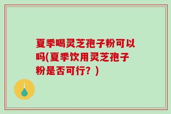 夏季喝灵芝孢子粉可以吗(夏季饮用灵芝孢子粉是否可行?)-第1张图片-破壁灵芝孢子粉研究指南 夏季喝灵芝孢子粉可以吗(夏季饮用灵芝孢子粉是否可行?)-第1张图片-破壁灵芝孢子粉研究指南