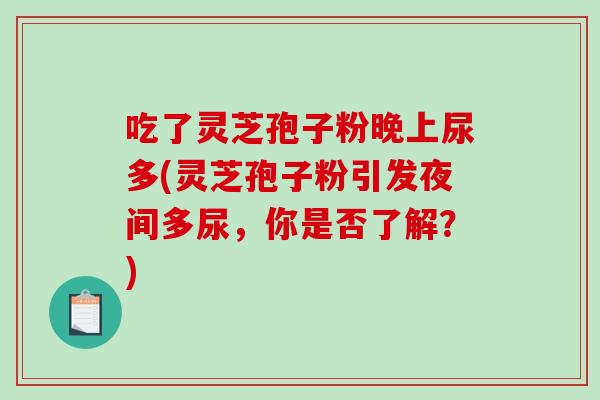 吃了灵芝孢子粉晚上尿多(灵芝孢子粉引发夜间多尿,你是否了解?)-第1张图片-破壁灵芝孢子粉研究指南 吃了灵芝孢子粉晚上尿多(灵芝孢子粉引发夜间多尿,你是否了解?)-第1张图片-破壁灵芝孢子粉研究指南