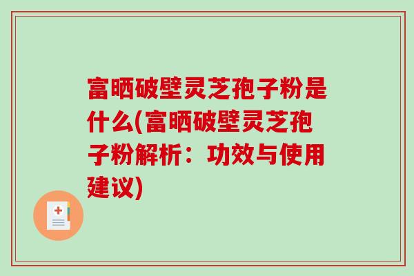 富晒破壁灵芝孢子粉是什么(富晒破壁灵芝孢子粉解析:功效与使用建议)-第1张图片-破壁灵芝孢子粉研究指南 富晒破壁灵芝孢子粉是什么(富晒破壁灵芝孢子粉解析:功效与使用建议)-第1张图片-破壁灵芝孢子粉研究指南