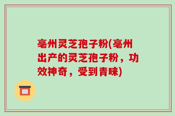 亳州灵芝孢子粉(亳州出产的灵芝孢子粉,功效神奇,受到青睐)-第1张图片-破壁灵芝孢子粉研究指南 亳州灵芝孢子粉(亳州出产的灵芝孢子粉,功效神奇,受到青睐)-第1张图片-破壁灵芝孢子粉研究指南