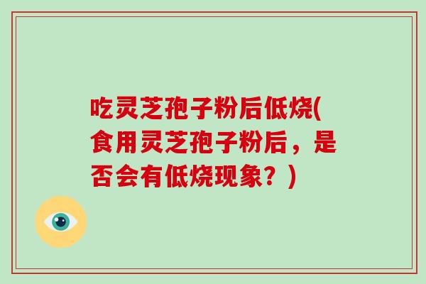 吃灵芝孢子粉后低烧(食用灵芝孢子粉后,是否会有低烧现象?)-第1张图片-破壁灵芝孢子粉研究指南 吃灵芝孢子粉后低烧(食用灵芝孢子粉后,是否会有低烧现象?)-第1张图片-破壁灵芝孢子粉研究指南