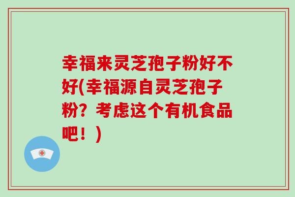 幸福来灵芝孢子粉好不好(幸福源自灵芝孢子粉?考虑这个有机食品吧!)-第1张图片-破壁灵芝孢子粉研究指南 幸福来灵芝孢子粉好不好(幸福源自灵芝孢子粉?考虑这个有机食品吧!)-第1张图片-破壁灵芝孢子粉研究指南