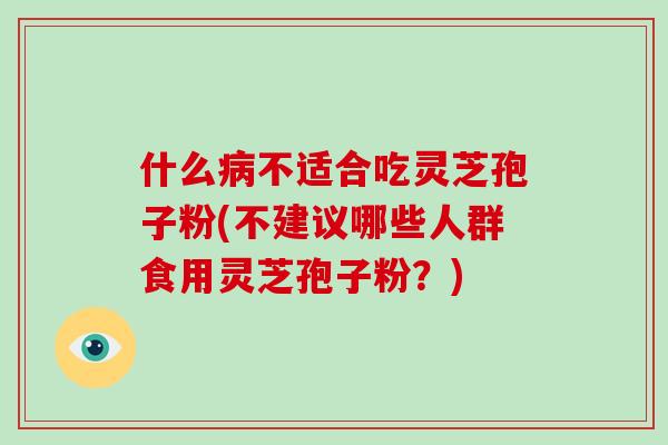 什么病不适合吃灵芝孢子粉(不建议哪些人群食用灵芝孢子粉?)-第1张图片-破壁灵芝孢子粉研究指南 什么病不适合吃灵芝孢子粉(不建议哪些人群食用灵芝孢子粉?)-第1张图片-破壁灵芝孢子粉研究指南