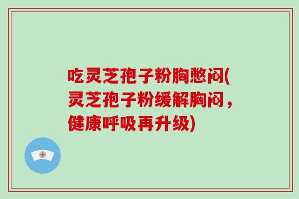 吃灵芝孢子粉胸憋闷(灵芝孢子粉缓解胸闷,健康呼吸再升级)-第1张图片-破壁灵芝孢子粉研究指南 吃灵芝孢子粉胸憋闷(灵芝孢子粉缓解胸闷,健康呼吸再升级)-第1张图片-破壁灵芝孢子粉研究指南