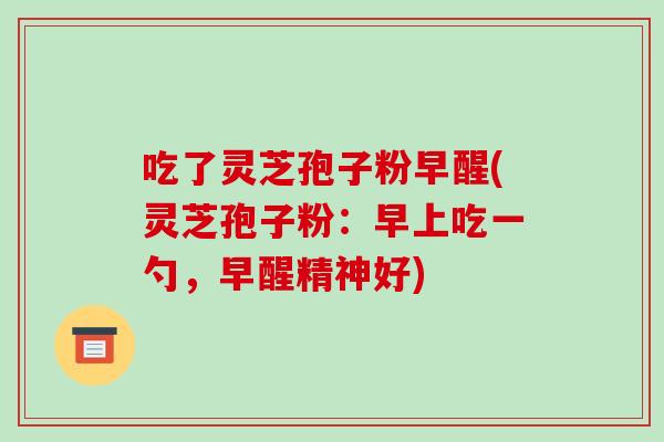 吃了灵芝孢子粉早醒(灵芝孢子粉:早上吃一勺,早醒精神好)-第1张图片-破壁灵芝孢子粉研究指南 吃了灵芝孢子粉早醒(灵芝孢子粉:早上吃一勺,早醒精神好)-第1张图片-破壁灵芝孢子粉研究指南