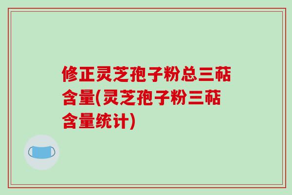 修正灵芝孢子粉总三萜含量(灵芝孢子粉三萜含量统计)-第1张图片-破壁灵芝孢子粉研究指南 修正灵芝孢子粉总三萜含量(灵芝孢子粉三萜含量统计)-第1张图片-破壁灵芝孢子粉研究指南