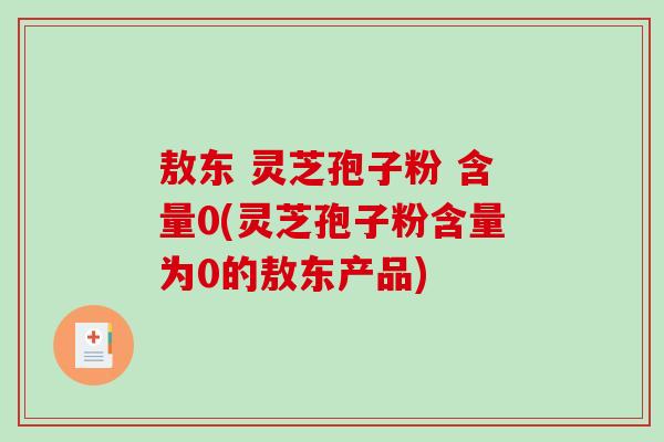 敖东 灵芝孢子粉 含量0(灵芝孢子粉含量为0的敖东产品)-第1张图片-破壁灵芝孢子粉研究指南 敖东 灵芝孢子粉 含量0(灵芝孢子粉含量为0的敖东产品)-第1张图片-破壁灵芝孢子粉研究指南