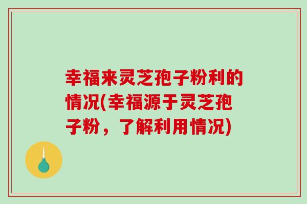 幸福来灵芝孢子粉利的情况(幸福源于灵芝孢子粉,了解利用情况)-第1张图片-破壁灵芝孢子粉研究指南 幸福来灵芝孢子粉利的情况(幸福源于灵芝孢子粉,了解利用情况)-第1张图片-破壁灵芝孢子粉研究指南