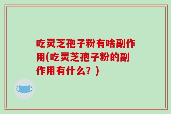 吃灵芝孢子粉有啥副作用(吃灵芝孢子粉的副作用有什么?)-第1张图片-破壁灵芝孢子粉研究指南 吃灵芝孢子粉有啥副作用(吃灵芝孢子粉的副作用有什么?)-第1张图片-破壁灵芝孢子粉研究指南