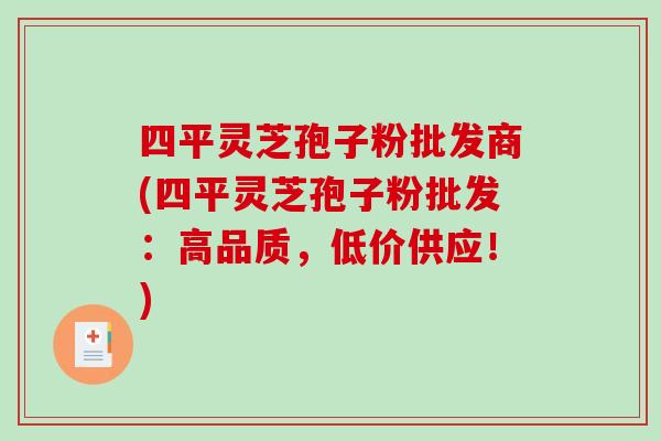 四平灵芝孢子粉批发商(四平灵芝孢子粉批发:高品质,低价供应!)-第1张图片-破壁灵芝孢子粉研究指南 四平灵芝孢子粉批发商(四平灵芝孢子粉批发:高品质,低价供应!)-第1张图片-破壁灵芝孢子粉研究指南