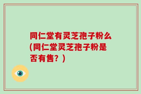 同仁堂有灵芝孢子粉么(同仁堂灵芝孢子粉是否有售?)-第1张图片-破壁灵芝孢子粉研究指南 同仁堂有灵芝孢子粉么(同仁堂灵芝孢子粉是否有售?)-第1张图片-破壁灵芝孢子粉研究指南