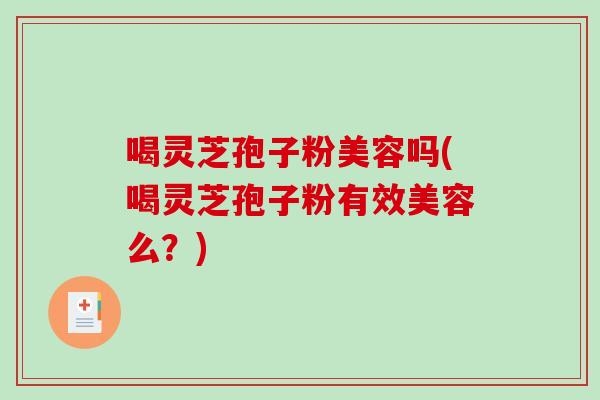 喝灵芝孢子粉美容吗(喝灵芝孢子粉有效美容么?)-第1张图片-破壁灵芝孢子粉研究指南 喝灵芝孢子粉美容吗(喝灵芝孢子粉有效美容么?)-第1张图片-破壁灵芝孢子粉研究指南
