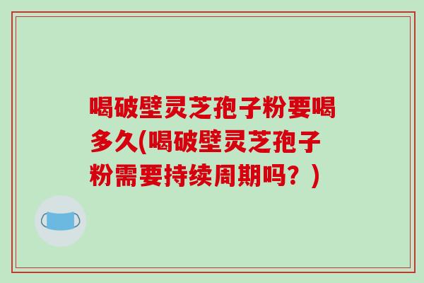 喝破壁灵芝孢子粉要喝多久(喝破壁灵芝孢子粉需要持续周期吗？)-第1张图片-破壁灵芝孢子粉研究指南