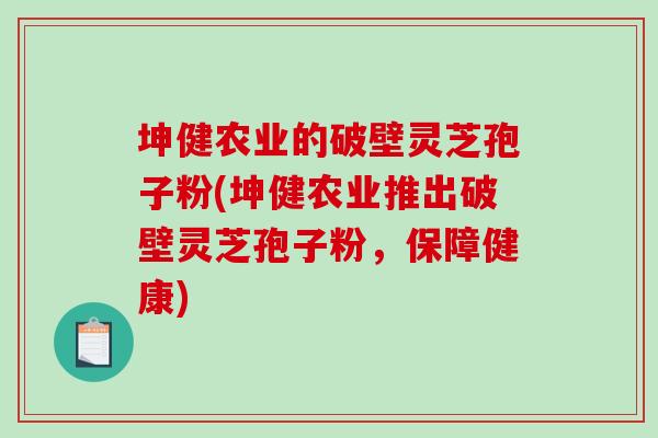 坤健农业的破壁灵芝孢子粉(坤健农业推出破壁灵芝孢子粉，保障健康)-第1张图片-破壁灵芝孢子粉研究指南