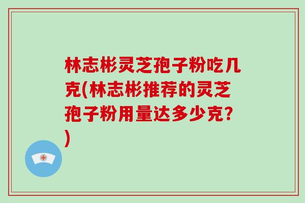 林志彬灵芝孢子粉吃几克(林志彬推荐的灵芝孢子粉用量达多少克?)-第1张图片-破壁灵芝孢子粉研究指南 林志彬灵芝孢子粉吃几克(林志彬推荐的灵芝孢子粉用量达多少克?)-第1张图片-破壁灵芝孢子粉研究指南
