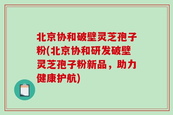 北京协和破壁灵芝孢子粉(北京协和研发破壁灵芝孢子粉新品，助力健康护航)-第1张图片-破壁灵芝孢子粉研究指南