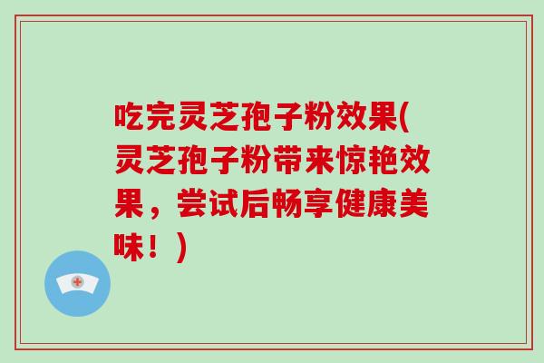 吃完灵芝孢子粉效果(灵芝孢子粉带来惊艳效果,尝试后畅享健康美味!)-第1张图片-破壁灵芝孢子粉研究指南 吃完灵芝孢子粉效果(灵芝孢子粉带来惊艳效果,尝试后畅享健康美味!)-第1张图片-破壁灵芝孢子粉研究指南